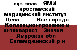 1.1) вуз знак : ЯМИ - ярославский медицинский институт › Цена ­ 389 - Все города Коллекционирование и антиквариат » Значки   . Амурская обл.,Селемджинский р-н